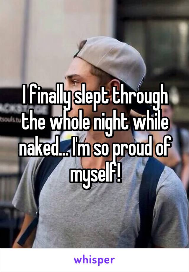 I finally slept through the whole night while naked... I'm so proud of myself!