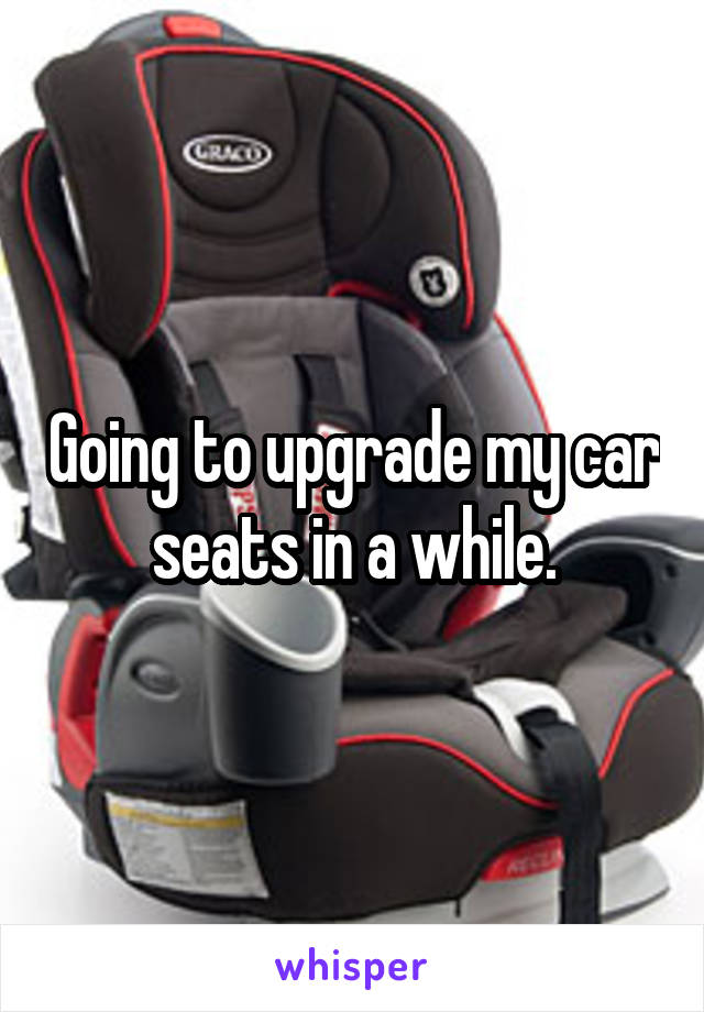 Going to upgrade my car seats in a while.