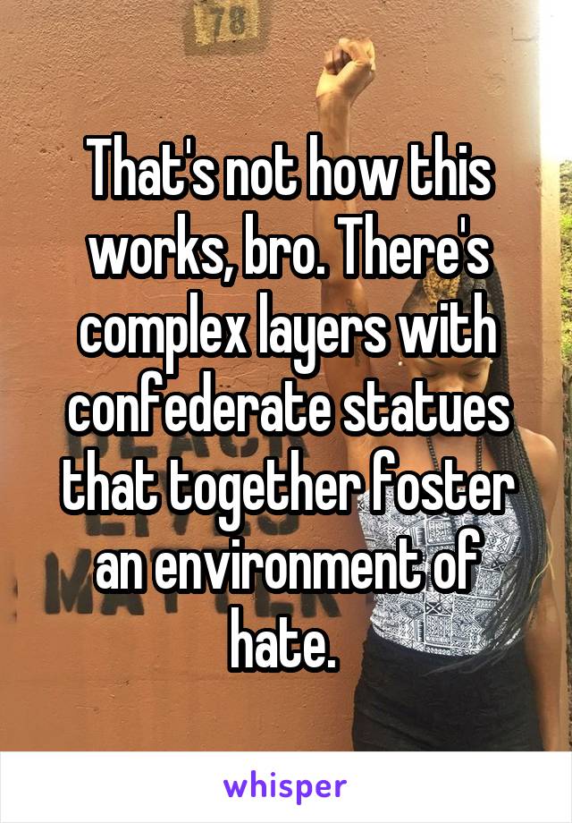 That's not how this works, bro. There's complex layers with confederate statues that together foster an environment of hate. 