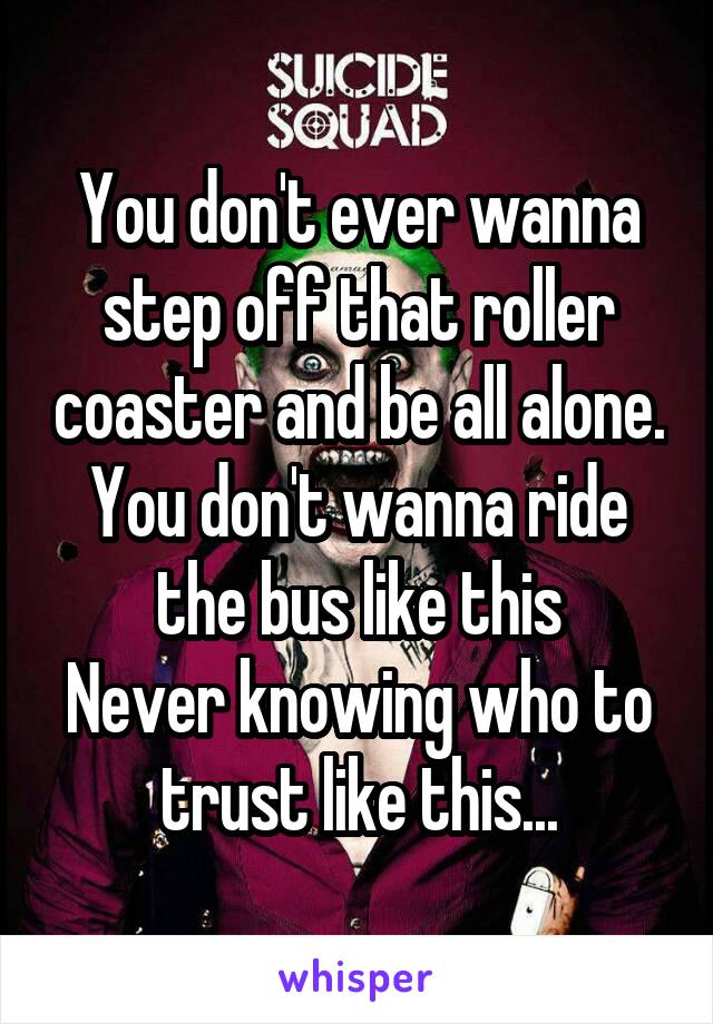 You don't ever wanna step off that roller coaster and be all alone.
You don't wanna ride the bus like this
Never knowing who to trust like this...