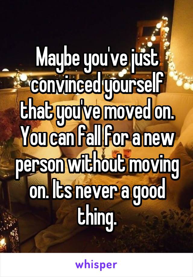 Maybe you've just convinced yourself that you've moved on. You can fall for a new person without moving on. Its never a good thing.