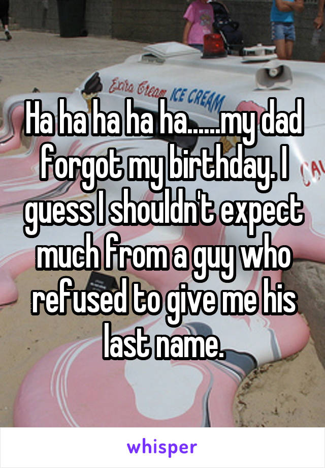 Ha ha ha ha ha......my dad forgot my birthday. I guess I shouldn't expect much from a guy who refused to give me his last name.