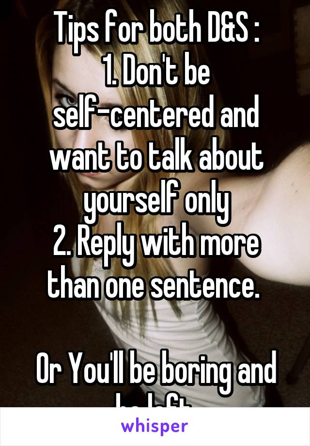 Tips for both D&S :
1. Don't be self-centered and want to talk about yourself only
2. Reply with more than one sentence. 

Or You'll be boring and be left.