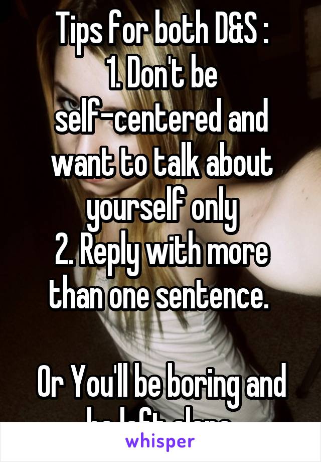 Tips for both D&S :
1. Don't be self-centered and want to talk about yourself only
2. Reply with more than one sentence. 

Or You'll be boring and be left alone.