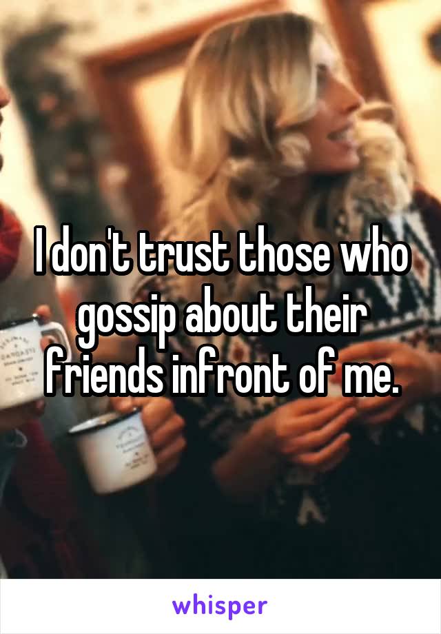 I don't trust those who gossip about their friends infront of me.