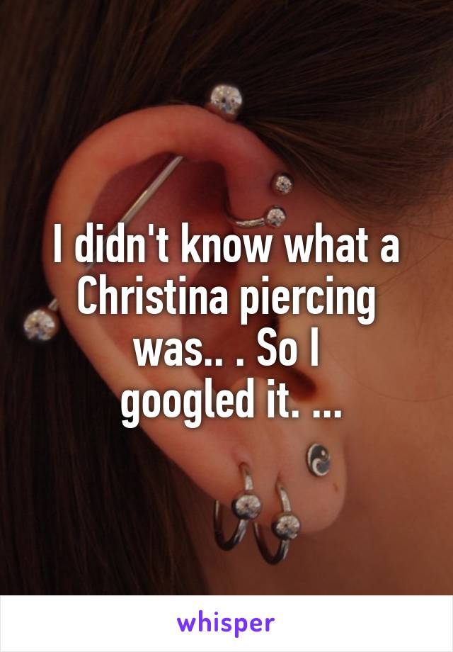 I didn't know what a Christina piercing was.. . So I
 googled it. ...