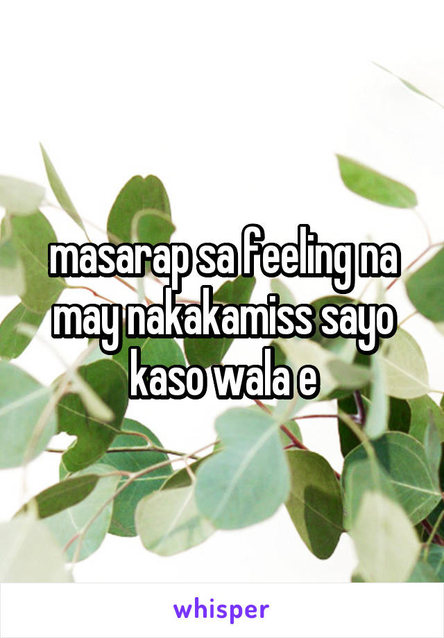 masarap sa feeling na may nakakamiss sayo kaso wala e