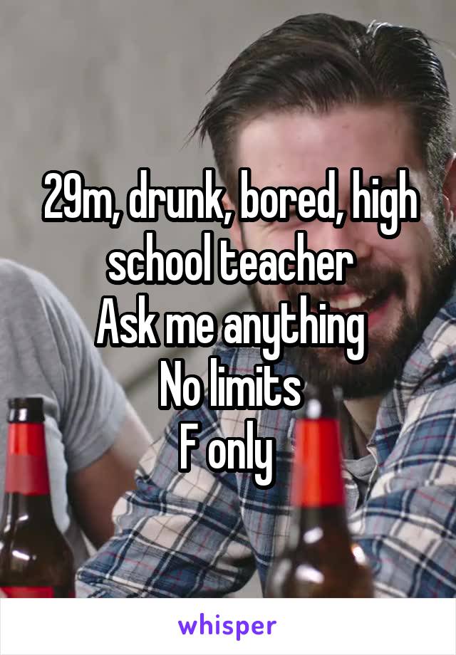 29m, drunk, bored, high school teacher
Ask me anything
No limits
F only 