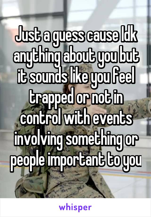 Just a guess cause Idk anything about you but it sounds like you feel trapped or not in control with events involving something or people important to you 