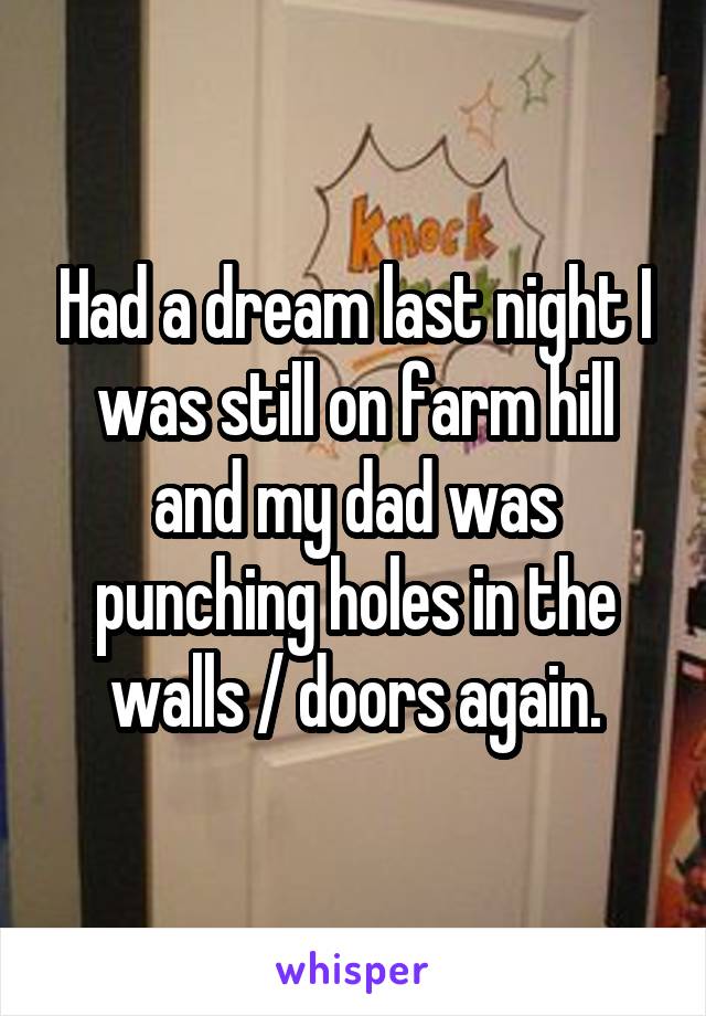 Had a dream last night I was still on farm hill and my dad was punching holes in the walls / doors again.