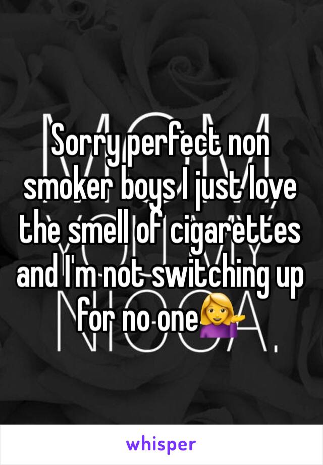 Sorry perfect non smoker boys I just love the smell of cigarettes and I'm not switching up for no one💁