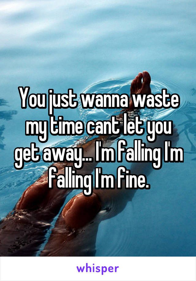 You just wanna waste my time cant let you get away... I'm falling I'm falling I'm fine.