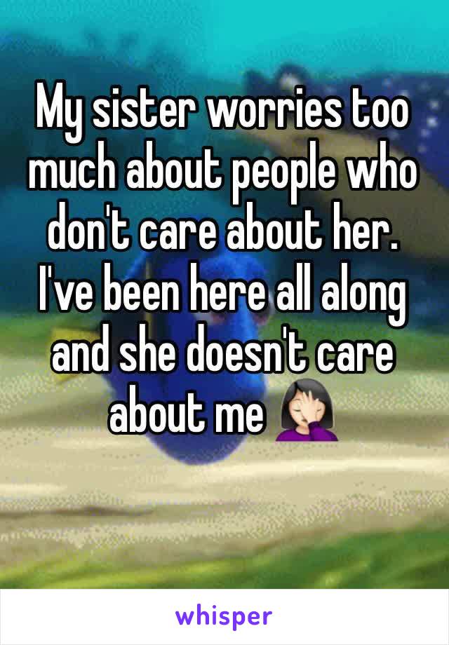 My sister worries too much about people who don't care about her.
I've been here all along and she doesn't care about me 🤦🏻‍♀️