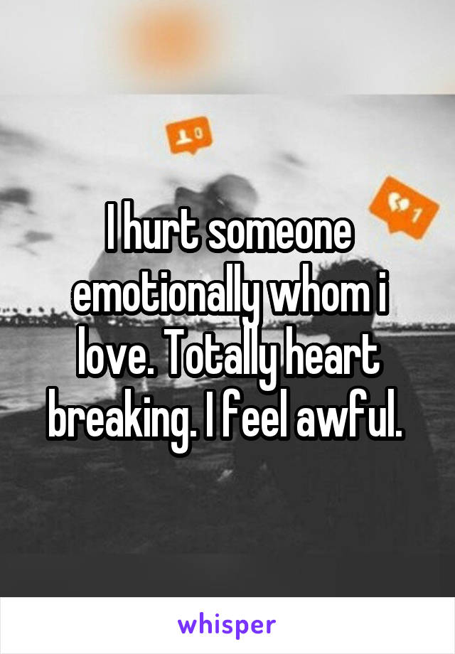 I hurt someone emotionally whom i love. Totally heart breaking. I feel awful. 