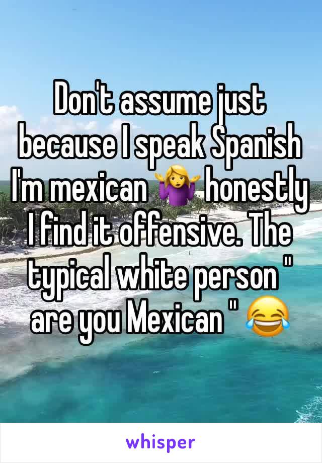 Don't assume just because I speak Spanish I'm mexican 🤷‍♀️ honestly I find it offensive. The typical white person " are you Mexican " 😂