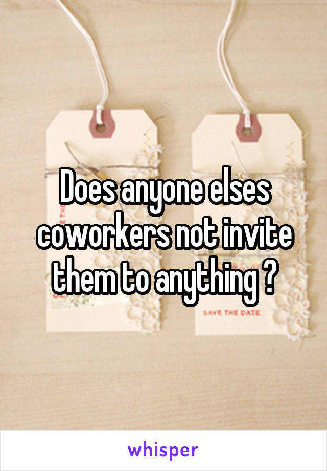 Does anyone elses coworkers not invite them to anything ?