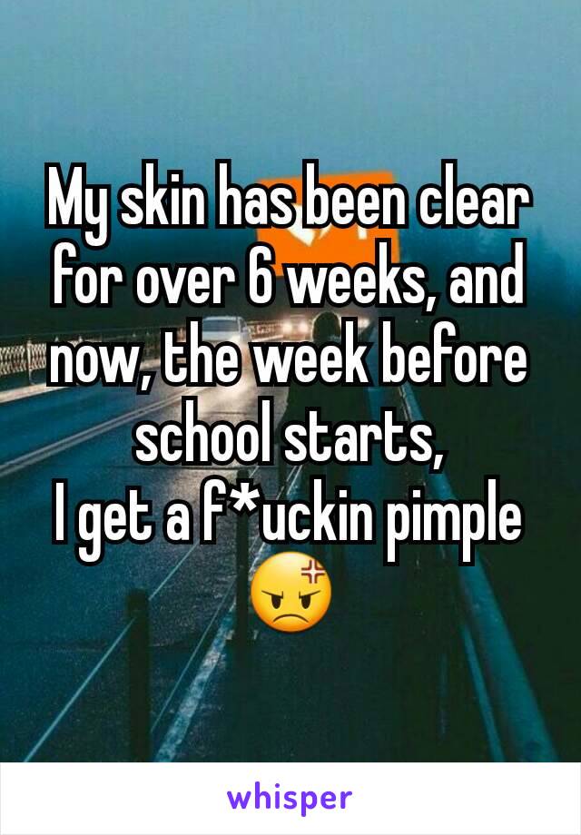 My skin has been clear for over 6 weeks, and now, the week before school starts,                  I get a f*uckin pimple 😡