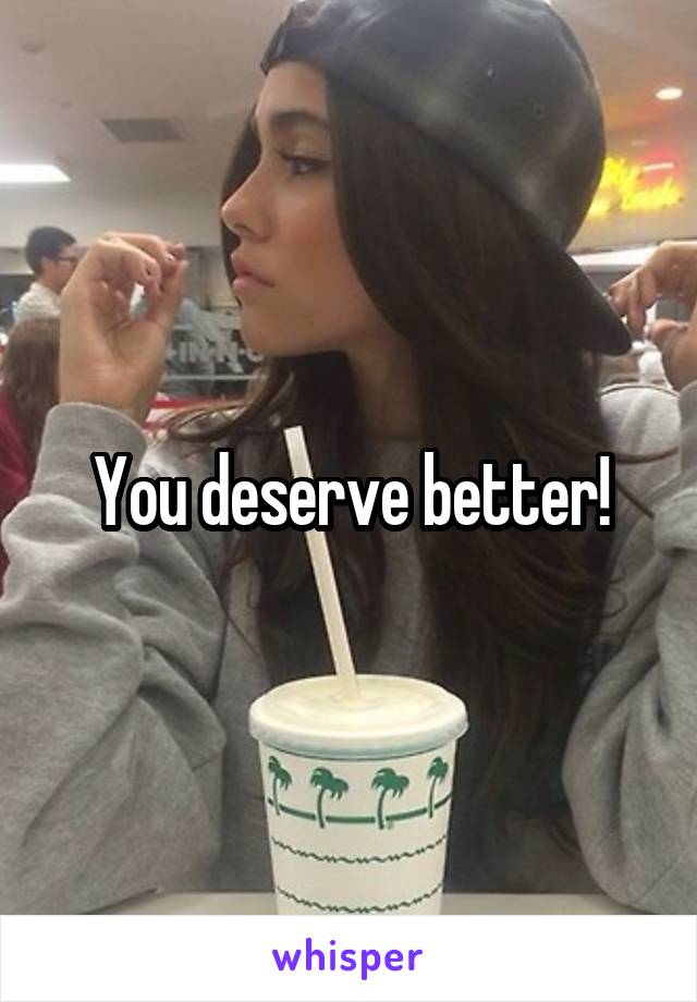 You deserve better!