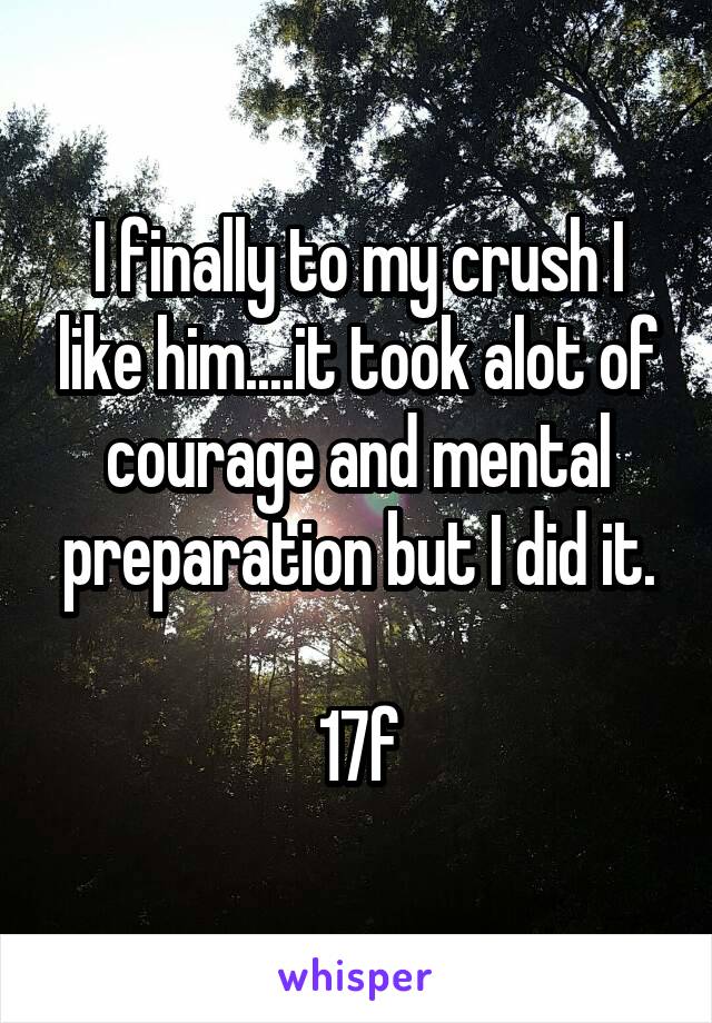 I finally to my crush I like him....it took alot of courage and mental preparation but I did it.

17f