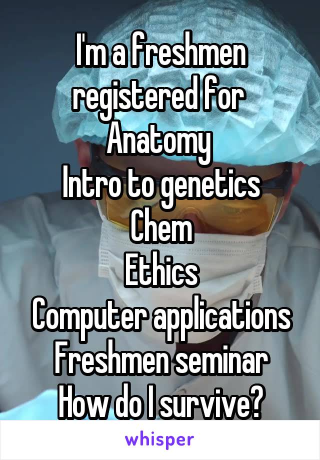 I'm a freshmen registered for 
Anatomy 
Intro to genetics
Chem
Ethics
Computer applications
Freshmen seminar
How do I survive?