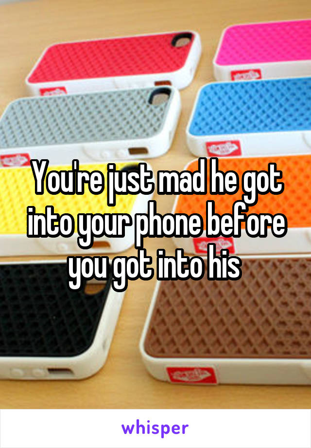 You're just mad he got into your phone before you got into his 