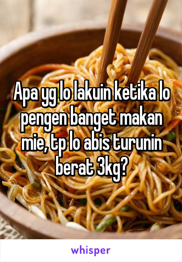 Apa yg lo lakuin ketika lo pengen banget makan mie, tp lo abis turunin berat 3kg?