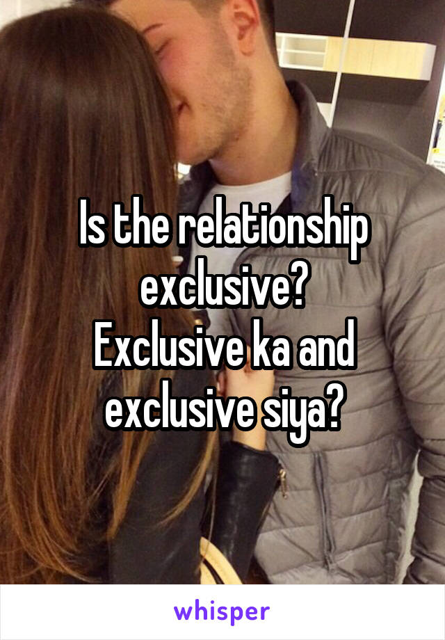 Is the relationship exclusive?
Exclusive ka and exclusive siya?