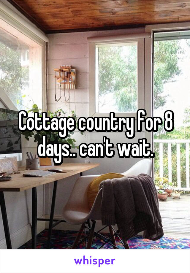 Cottage country for 8 days.. can't wait.