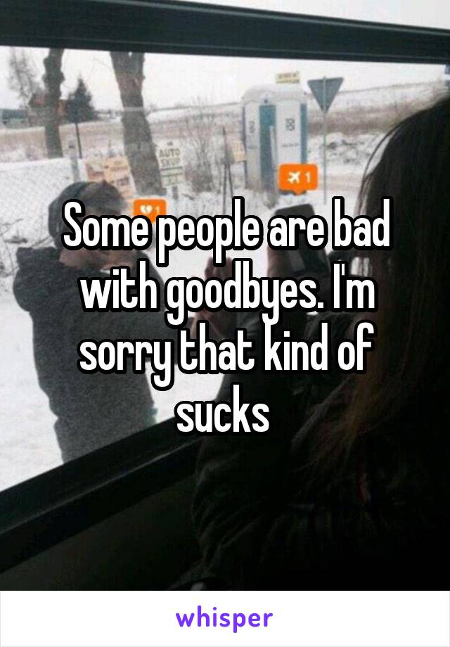 Some people are bad with goodbyes. I'm sorry that kind of sucks 