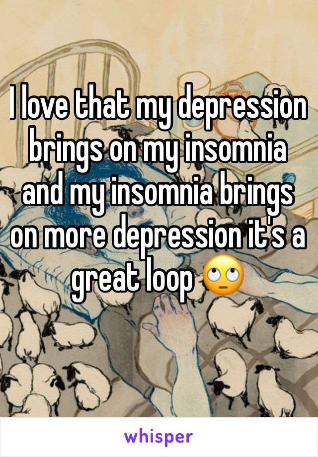 I love that my depression brings on my insomnia and my insomnia brings on more depression it's a great loop 🙄