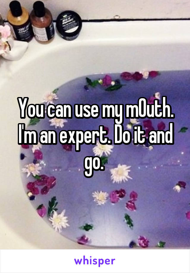 You can use my m0uth. I'm an expert. Do it and go. 