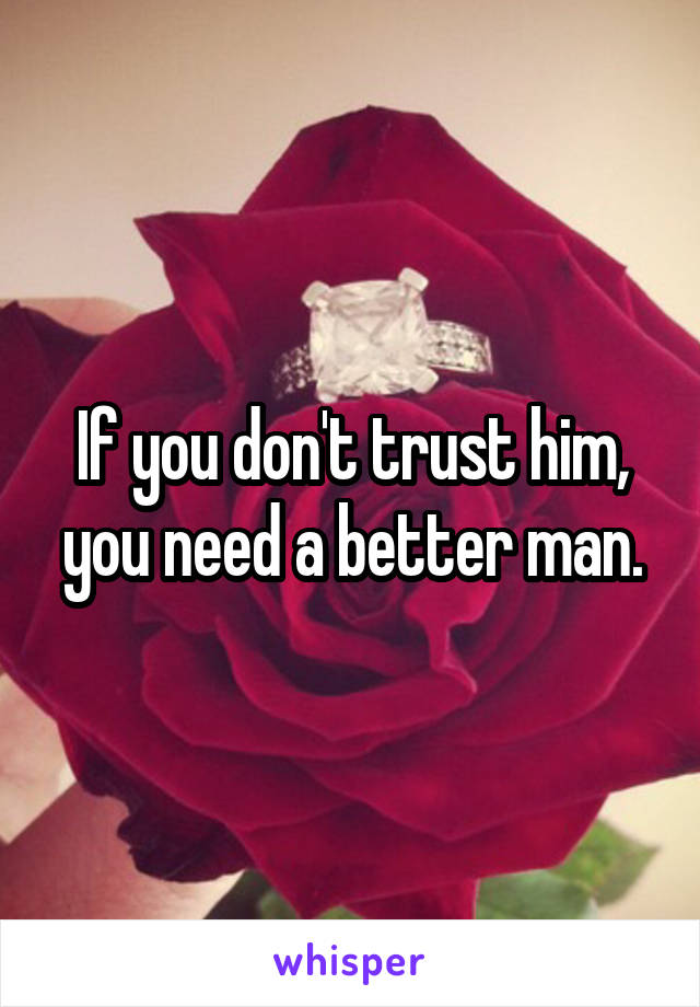 If you don't trust him, you need a better man.