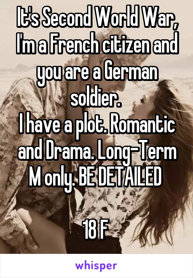 It's Second World War, I'm a French citizen and you are a German soldier. 
I have a plot. Romantic and Drama. Long-Term
M only. BE DETAILED 

18 F 
