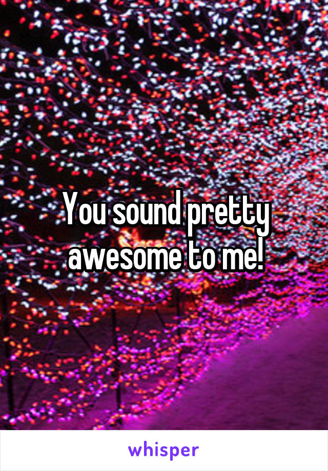 You sound pretty awesome to me!