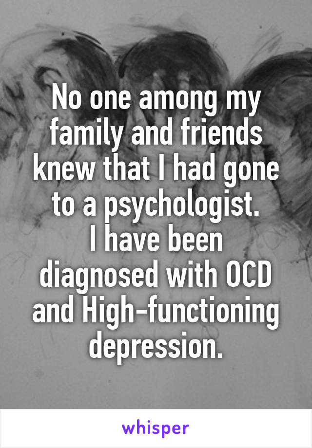 No one among my family and friends knew that I had gone to a psychologist.
I have been diagnosed with OCD and High-functioning depression.