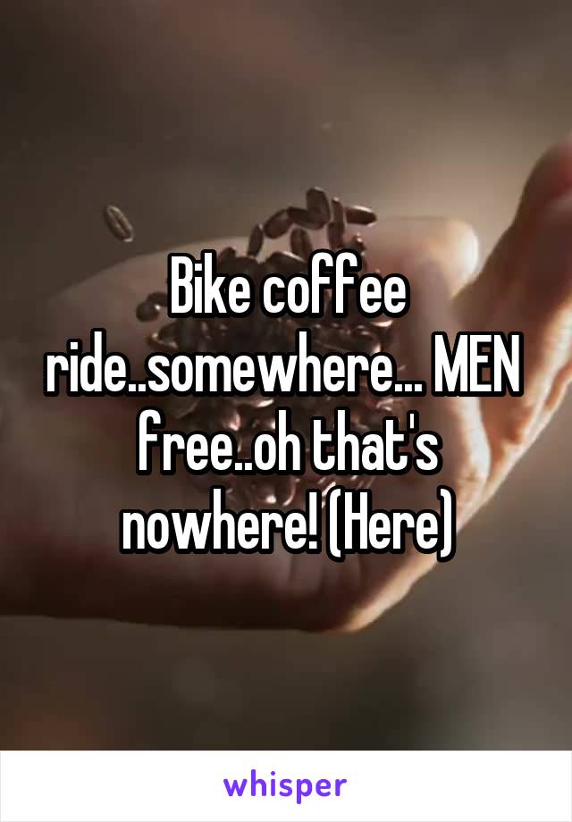 Bike coffee ride..somewhere... MEN  free..oh that's nowhere! (Here)