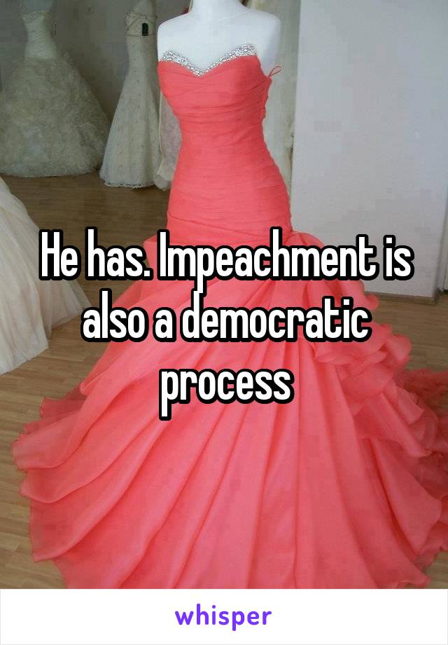 He has. Impeachment is also a democratic process