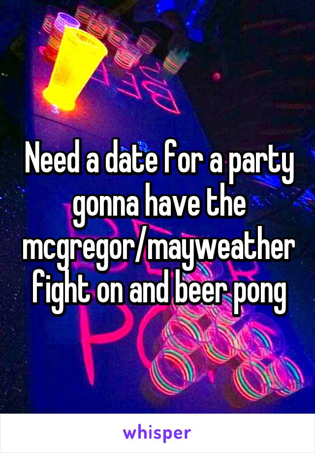 Need a date for a party gonna have the mcgregor/mayweather fight on and beer pong