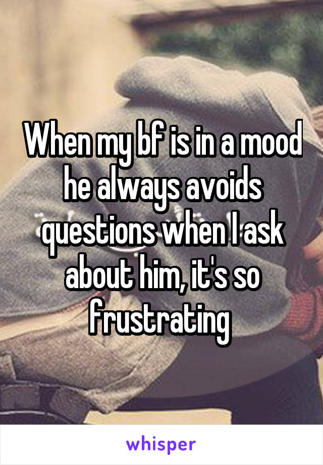 When my bf is in a mood he always avoids questions when I ask about him, it's so frustrating 