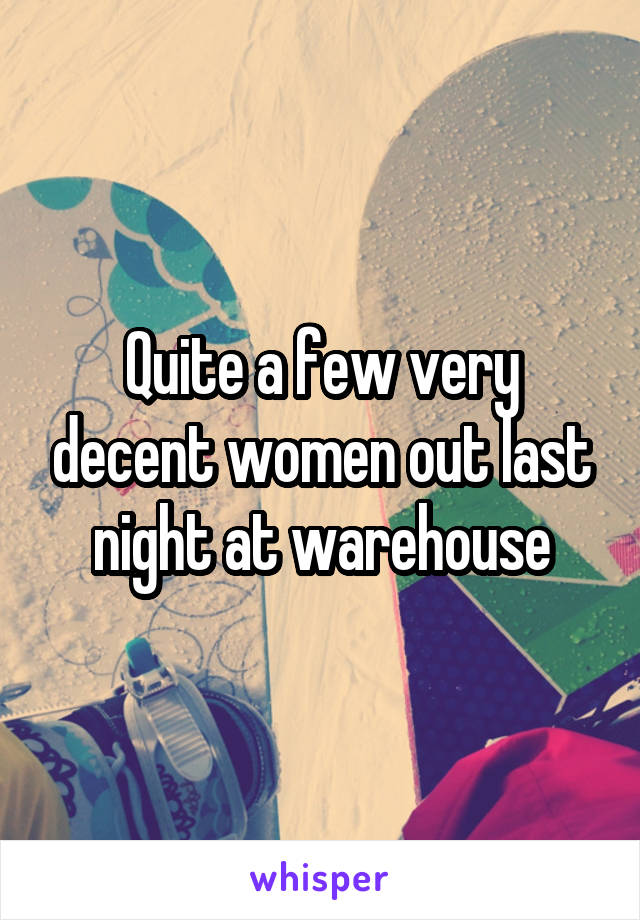 Quite a few very decent women out last night at warehouse