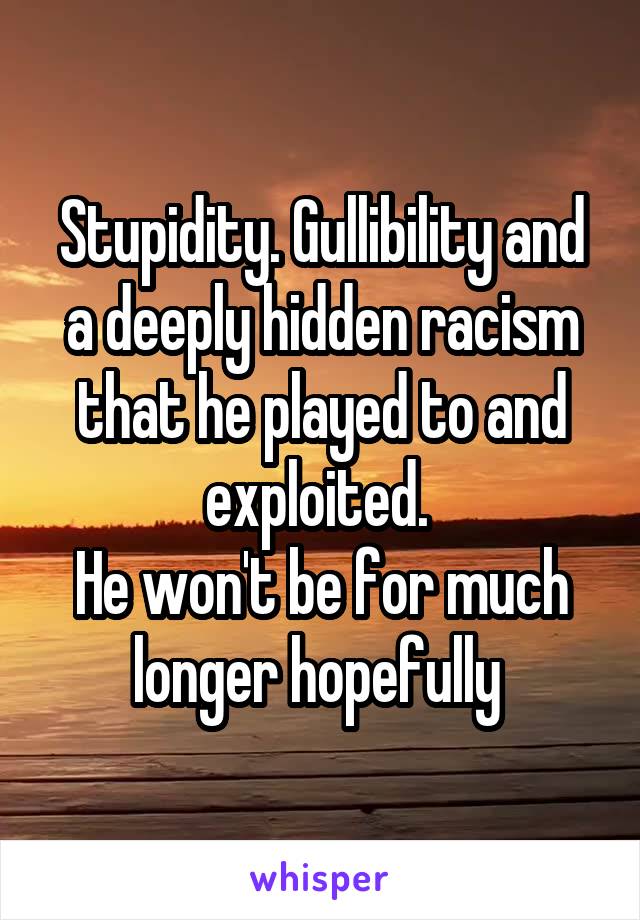 Stupidity. Gullibility and a deeply hidden racism that he played to and exploited. 
He won't be for much longer hopefully 