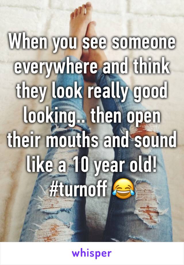 When you see someone everywhere and think they look really good looking.. then open their mouths and sound like a 10 year old! #turnoff 😂