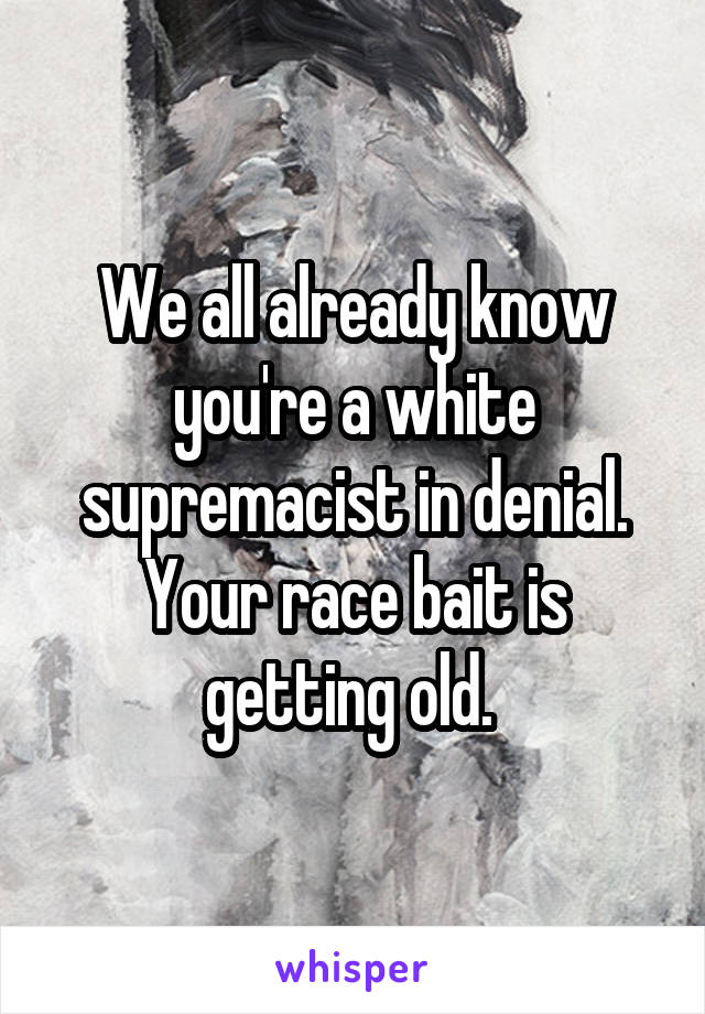 We all already know you're a white supremacist in denial. Your race bait is getting old. 