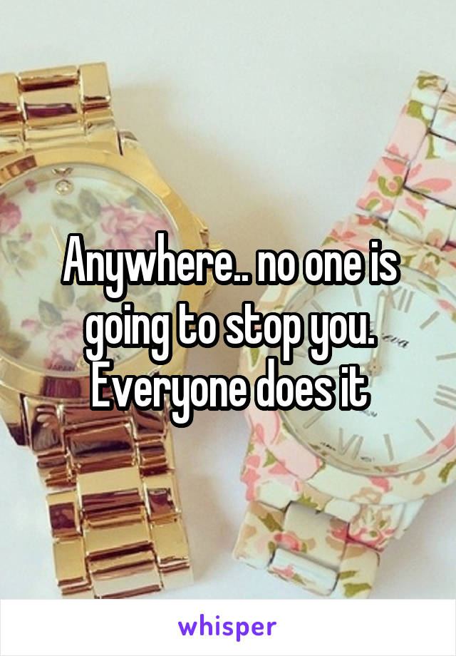 Anywhere.. no one is going to stop you. Everyone does it