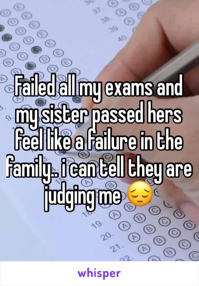 Failed all my exams and my sister passed hers feel like a failure in the family.. i can tell they are judging me 😔