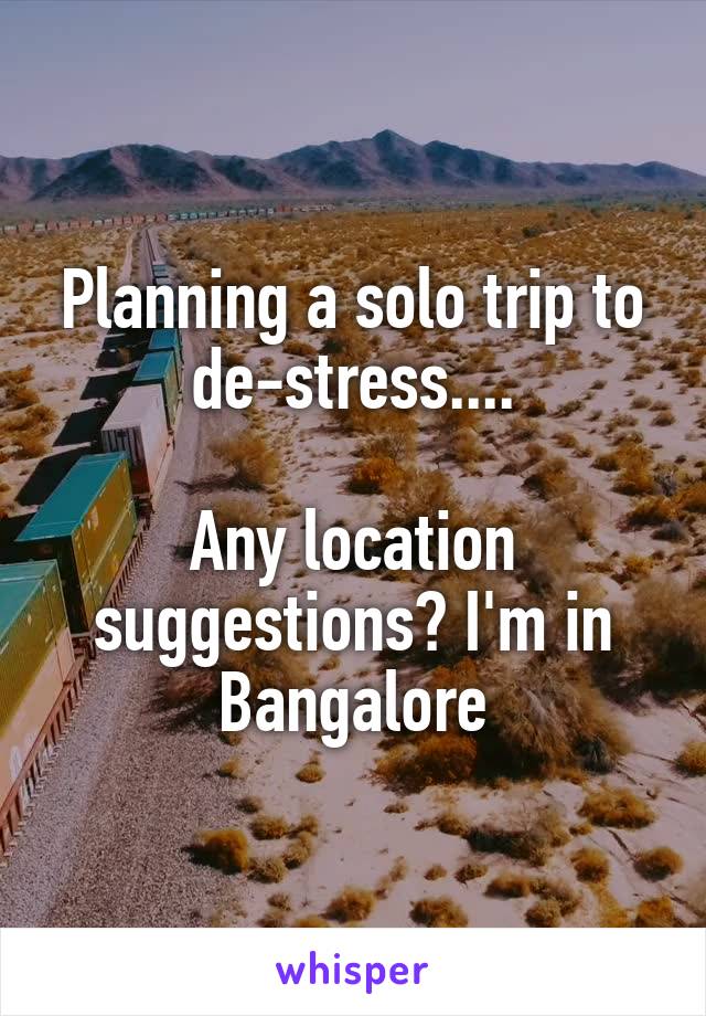 Planning a solo trip to de-stress....

Any location suggestions? I'm in Bangalore