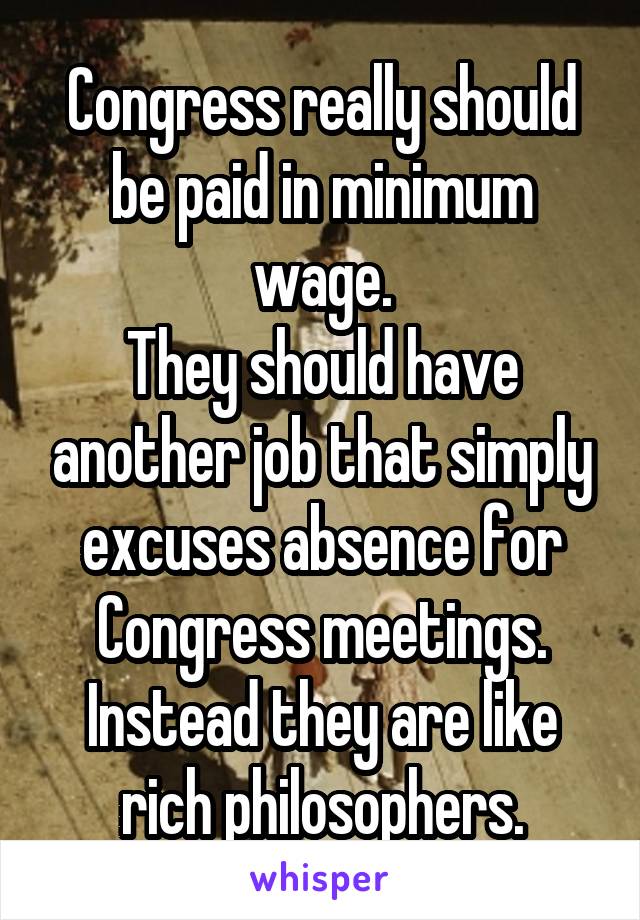 Congress really should be paid in minimum wage.
They should have another job that simply excuses absence for Congress meetings.
Instead they are like rich philosophers.