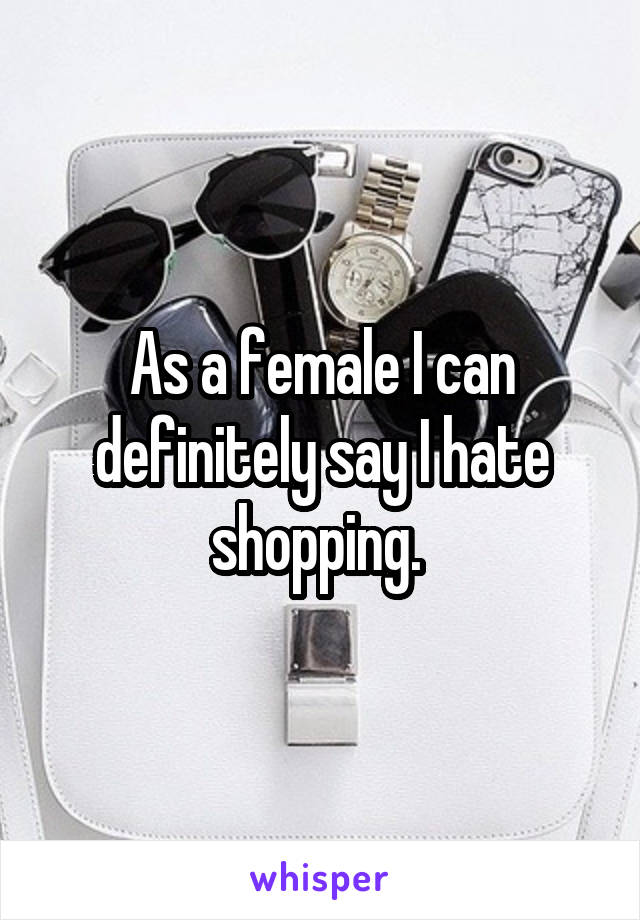 As a female I can definitely say I hate shopping. 