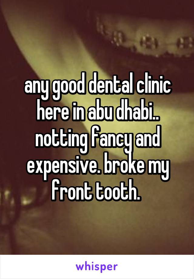 any good dental clinic here in abu dhabi.. notting fancy and expensive. broke my front tooth. 