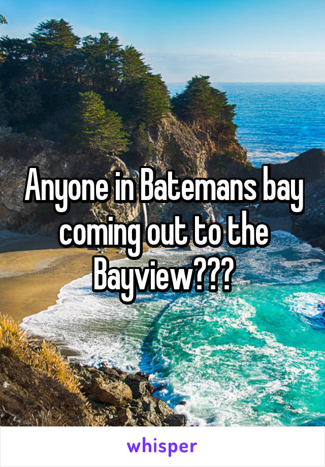 Anyone in Batemans bay coming out to the Bayview???